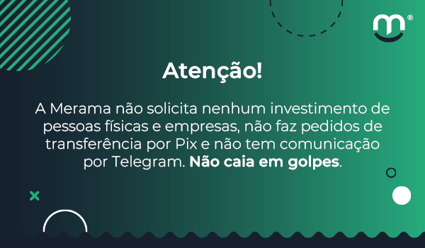 Atenção! A Merama não solicita nenhum investimento de pessoas físicas e empresas, não faz pedidos de transferência por Pix e não tem comunicação por Telegram. Não caia em golpes.